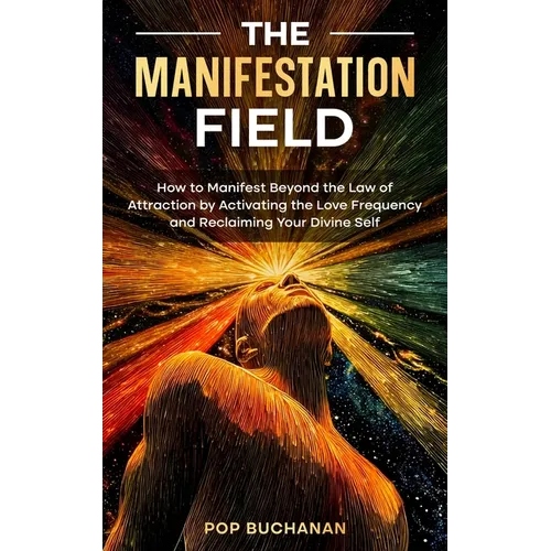 The Manifestation Field: How to Manifest Beyond the Law of Attraction by Activating the Love Frequency and Reclaiming Your Divine Self