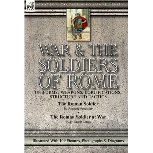 War & the Soldiers of Rome: Uniforms, Weapons, Fortifications, Structure and Tactics-The Roman Soldier by Amédée Forestier & The Roman Soldier at War