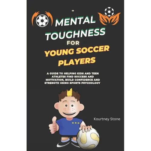 Mental Toughness For Young Soccer Players: A guide to helping kids and teen athletes find success and motivation, build confidence and strength using