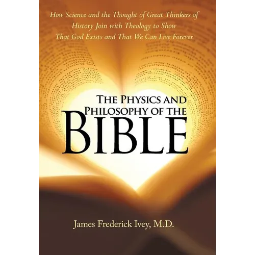 The Physics and Philosophy of the Bible: How Science and the Thought of Great Thinkers of History Join with Theology to Show That God Exists and That