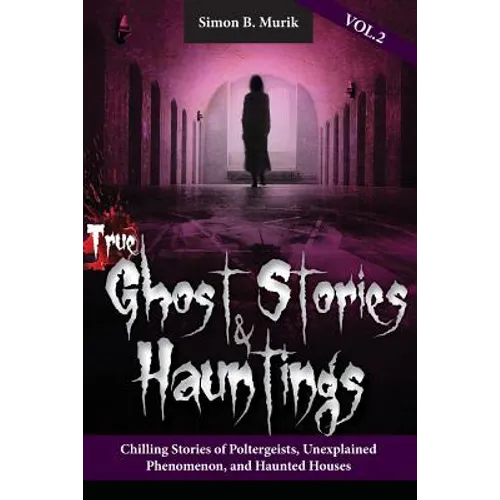 True Ghost Stories and Hauntings Volume II: Chilling Stories of Poltergeists, Unexplained Phenomenon, and Haunted Houses