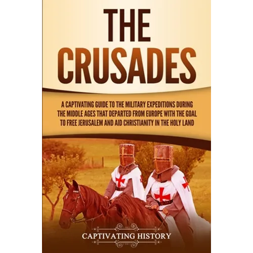 The Crusades: A Captivating Guide to the Military Expeditions During the Middle Ages That Departed from Europe with the Goal to Free Jerusalem and Aid