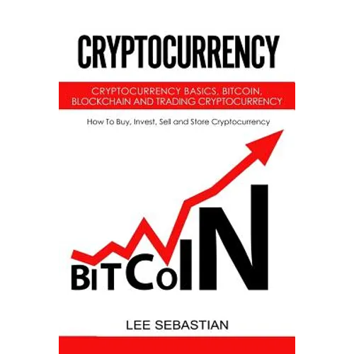 Cryptocurrency: Cryptocurrency Basics, Bitcoin, Blockchain and Trading Cryptocurrency - How To Buy, Invest, Sell and Store Cryptocurrency.