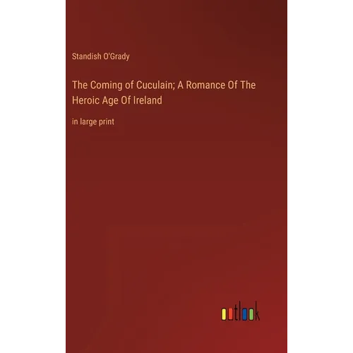 The Coming of Cuculain; A Romance Of The Heroic Age Of Ireland: in large print