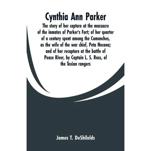 Cynthia Ann Parker: The story of her capture at the massacre of the inmates of Parker's Fort; of her quarter of a century spent among the