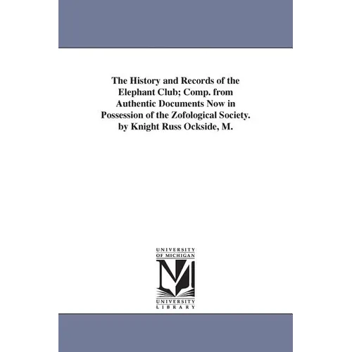 The History and Records of the Elephant Club; Comp. from Authentic Documents Now in Possession of the Zofological Society. by Knight Russ Ockside, M.