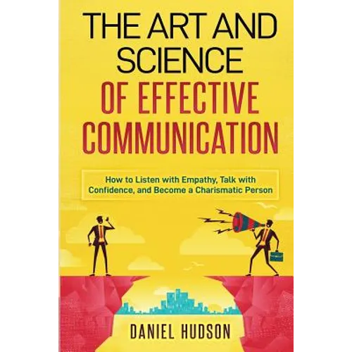 The Art and Science of Effective Communication: How to Listen with Empathy, Talk with Confidence, and Become a Charismatic Person
