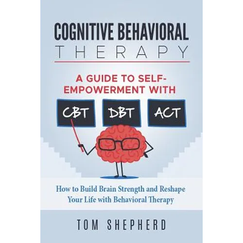 Cognitive Behavioral Therapy: How to Build Brain Strength and Reshape Your Life with Behavioral Therapy: A Guide to Self-Empowerment with CBT, DBT,