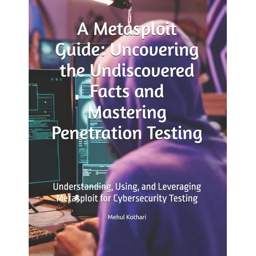A Metasploit Guide: Uncovering the Undiscovered Facts and Mastering Penetration Testing: Understanding, Using, and Leveraging Metasploit f