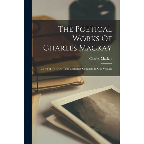 The Poetical Works Of Charles Mackay: Now For The First Time Collected. Complete In One Volume