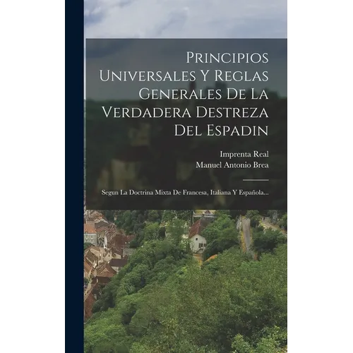 Principios Universales Y Reglas Generales De La Verdadera Destreza Del Espadin: Segun La Doctrina Mixta De Francesa, Italiana Y Española...