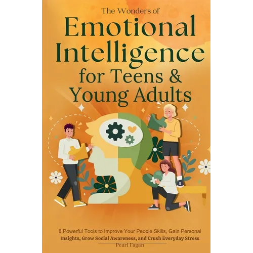 The Wonders of Emotional Intelligence for Teens & Young Adults: 8 Powerful Tools to Improve Your People Skills, Gain Personal Insights, Grow Social Aw