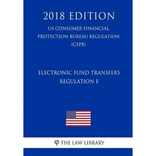Electronic Fund Transfers, Regulation E (Us Consumer Financial Protection Bureau Regulation) (Cfpb) (2018 Edition)