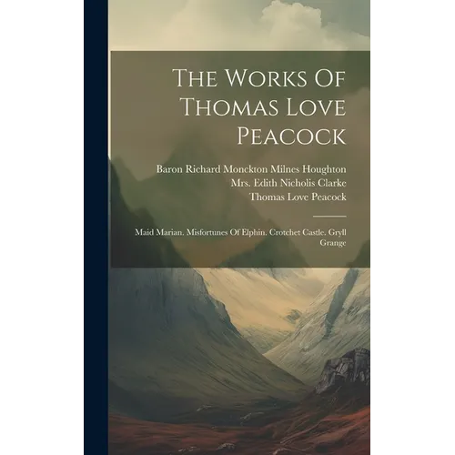 The Works Of Thomas Love Peacock: Maid Marian. Misfortunes Of Elphin. Crotchet Castle. Gryll Grange