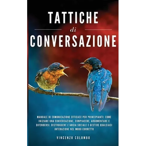 Tattiche di conversazione: Manuale Di Comunicazione Efficace Per Principianti: Come Iniziare Una Conversazione, Compiacere, Argomentare e Difende