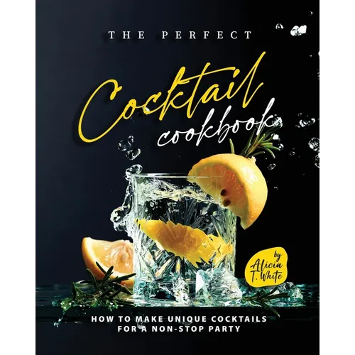 The Perfect Cocktail Cookbook: How to Make Unique Cocktails for a Non-Stop Party