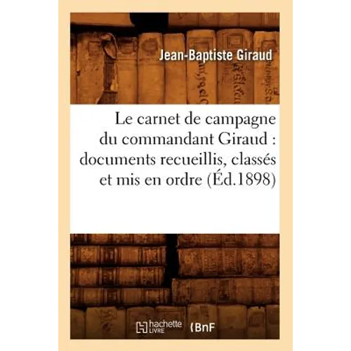 Le Carnet de Campagne Du Commandant Giraud: Documents Recueillis, Classés Et MIS En Ordre (Éd.1898)