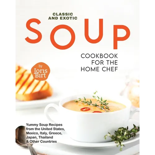 Classic and Exotic Soup Cookbook for the Home Chef: Yummy Soup Recipes from the United States, Mexico, Italy, Greece, Japan, Thailand & Other Countrie