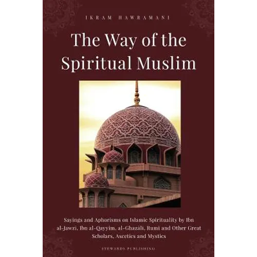 The Way of the Spiritual Muslim: Sayings and Aphorisms on Islamic Spirituality by Ibn al-Jawzī, Ibn al-Qayyim, al-Ghazālī, Rumi and Oth