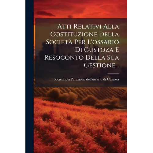 Atti Relativi Alla Costituzione Della Società Per L'ossario Di Custoza E Resoconto Della Sua Gestione...