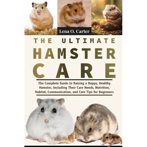 The Ultimate Hamster Care: The Complete Guide To Raising A Happy, Healthy Hamster, Including Their Care Needs, Nutrition, Habitat, Communication, And