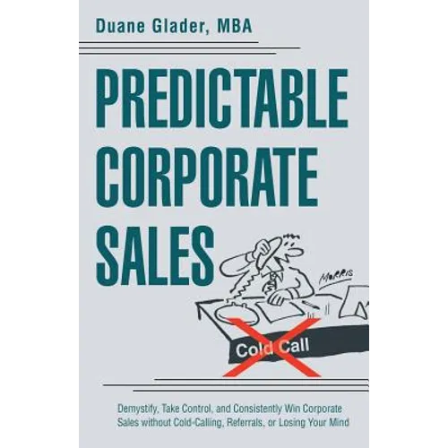 Predictable Corporate Sales: Demystify, Take Control, and Consistently Win Corporate Sales without Cold-Calling, Referrals, or Losing Your Mind