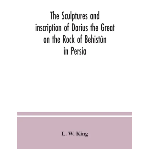 The sculptures and inscription of Darius the Great on the Rock of Behistûn in Persia: a new collation of the Persian, Susian and Babylonian texts