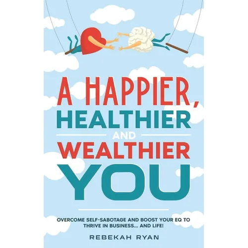 A Happier, Healthier And Wealthier You: Overcome Self-Sabotage and Boost your EQ to Thrive In Business... and Life!