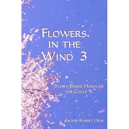 Flowers in the Wind 3: Story-Based Homilies for Cycle A