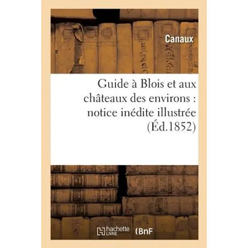 Guide À Blois Et Aux Châteaux Des Environs: Notice Inédite Illustrée