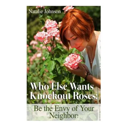 Who Else Wants Knockout Roses?: Be The Envy Of Your Neighbor!