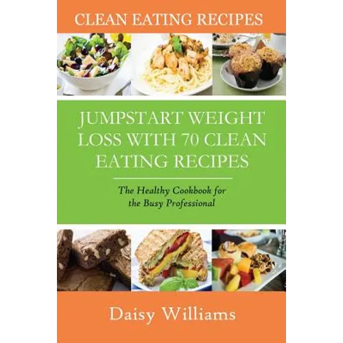 Clean Eating Recipes: Jumpstart Weight Loss with 70 Clean Eating Recipes: The Healthy Cookbook for the Busy Professional