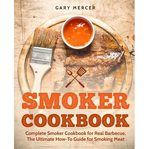 Smoker Cookbook: Complete Smoker Cookbook for Real Barbecue, The Ultimate How-To Guide for Smoking Meat