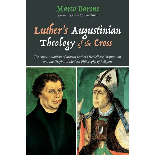 Luther's Augustinian Theology of the Cross: The Augustinianism of Martin Luther's Heidelberg Disputation and the Origins of Modern Philosophy of Relig