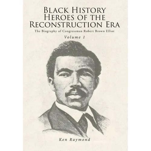 Black History Heroes of the Reconstruction Era: The Biography of Congressman Robert Brown Elliot