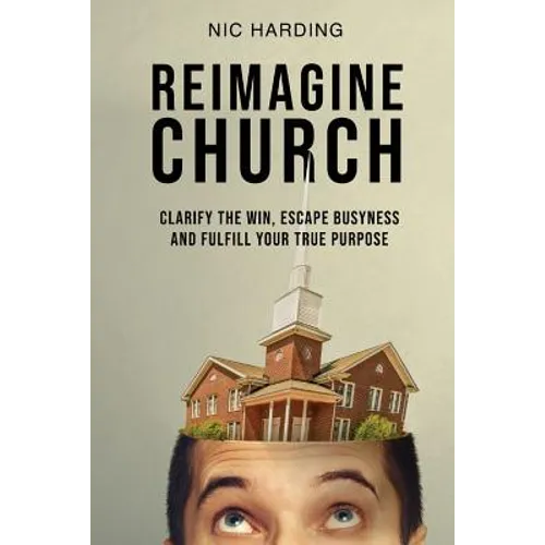 Reimagine Church: Clarify the Win, Escape Busyness and Fulfill Your True Purpose