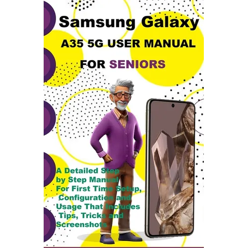 Samsung Galaxy A35 5G User Manual For Seniors: A Detailed Step by Step Manual For First Time Setup, Configuration and Usage That Includes Tips, Tricks