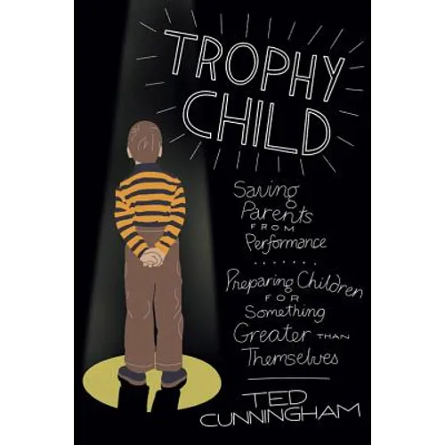 Trophy Child: Saving Parents from Performance, Preparing Children for Something Greater Than Themselves