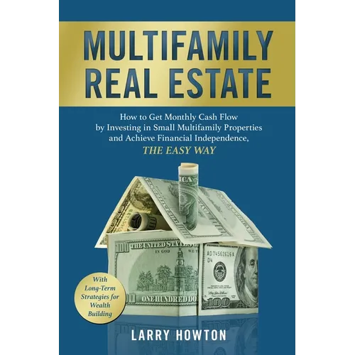 Multifamily Real Estate: How to Get Monthly Cash Flow by Investing in Small Multifamily Properties and Achieve Financial Independence, the Easy Way.