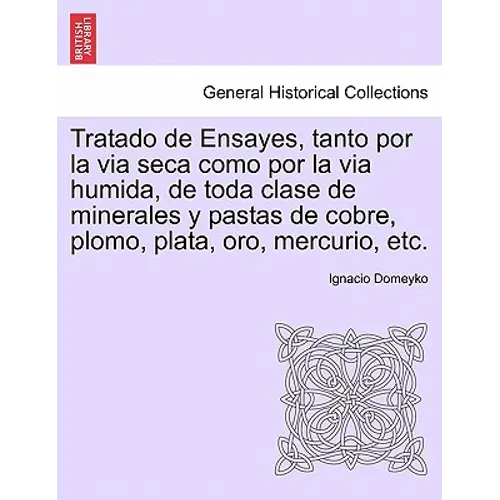 Tratado de Ensayes, tanto por la via seca como por la via humida, de toda clase de minerales y pastas de cobre, plomo, plata, oro, mercurio, etc.