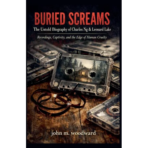 Buried Screams: The Untold Biography of Charles Ng & Leonard Lake - Recordings, Captivity, and the Edge of Human Cruelty
