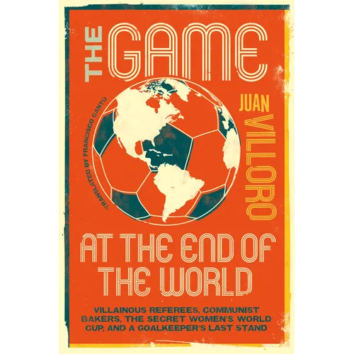 The Game at the End of the World: Villainous Referees, Communist Bakers, the Secret Women's World Cup, and a Goalkeeper's Last Stand