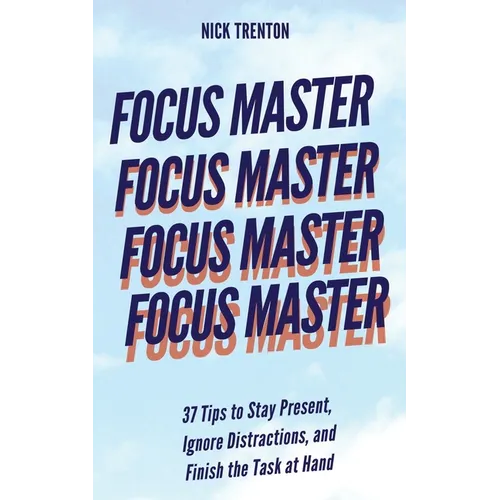 Focus Master: 37 Tips to Stay Present, Ignore Distractions, and Finish the Task at Hand