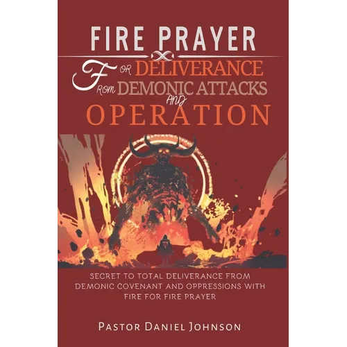 Fire Prayer for Deliverance from Demonic Attacks and Operation: Secret to Total Deliverance from Demonic Covenant and Oppressions with Fire for Fire P