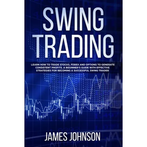 Swing Trading: Learn How to Trade Stocks, Forex and Options to Generate Consistent Profits. A Beginner's Guide with Effective Strateg
