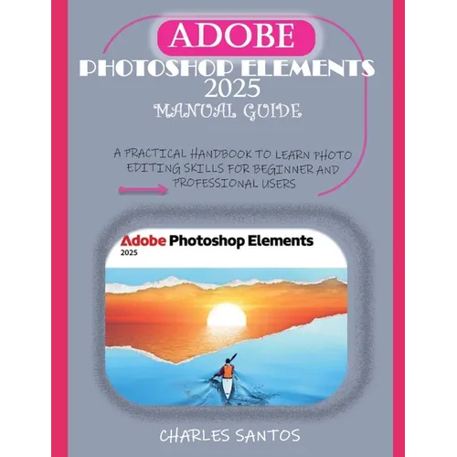Adobe Photoshop Elements 2025 Manual Guide: A Practical Handbook to Learn Photo Editing Skills for Beginner and Professional Users