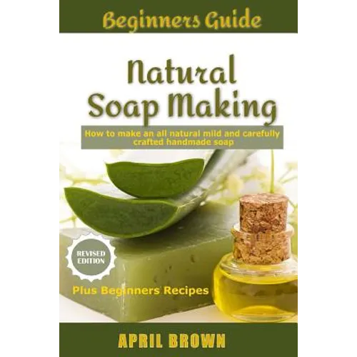 Beginners Guide Natural Soap Making: How to make an all-natural mild and carefully crafted handmade soap Plus Beginners Recipes