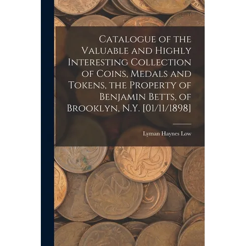 Catalogue of the Valuable and Highly Interesting Collection of Coins, Medals and Tokens, the Property of Benjamin Betts, of Brooklyn, N.Y. [01/11/1898