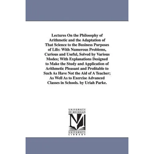 Lectures On the Philosophy of Arithmetic and the Adaptation of That Science to the Business Purposes of Life: With Numerous Problems, Curious and Usef