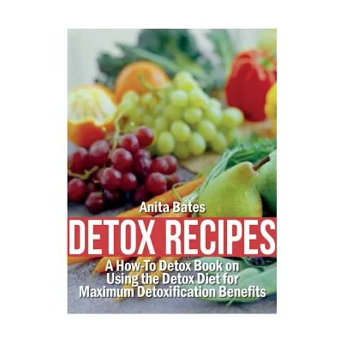 Detox Recipes: A How-To Detox Book on Using the Detox Diet for Maximum Detoxification Benefits